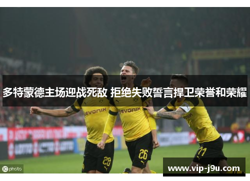 多特蒙德主场迎战死敌 拒绝失败誓言捍卫荣誉和荣耀