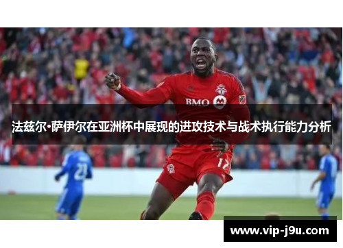 法兹尔·萨伊尔在亚洲杯中展现的进攻技术与战术执行能力分析