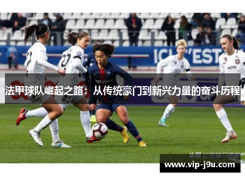 法甲球队崛起之路：从传统豪门到新兴力量的奋斗历程