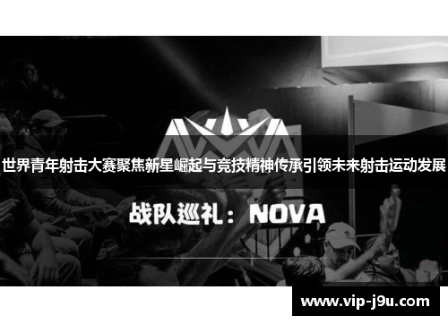 世界青年射击大赛聚焦新星崛起与竞技精神传承引领未来射击运动发展