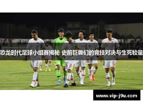 恐龙时代足球小组赛揭秘 史前巨兽们的竞技对决与生死较量
