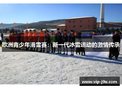 欧洲青少年滑雪赛：新一代冰雪运动的激情传承