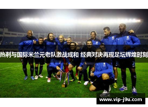 热刺与国际米兰元老队激战成和 经典对决再现足坛辉煌时刻