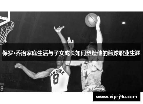 保罗·乔治家庭生活与子女成长如何塑造他的篮球职业生涯