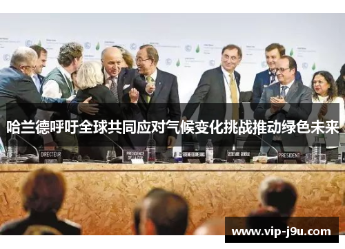 哈兰德呼吁全球共同应对气候变化挑战推动绿色未来