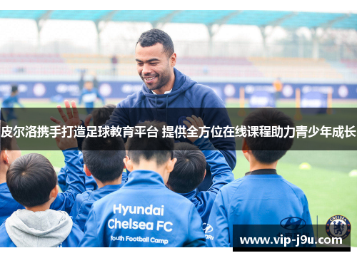 皮尔洛携手打造足球教育平台 提供全方位在线课程助力青少年成长