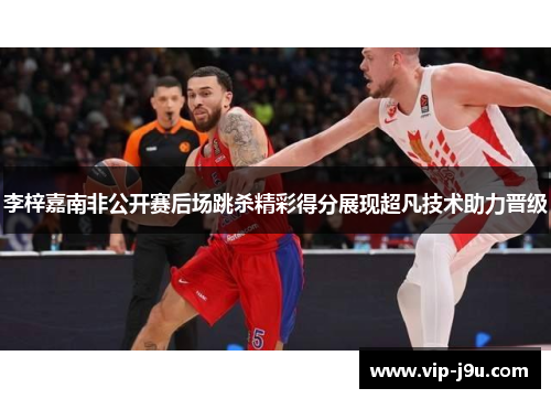 李梓嘉南非公开赛后场跳杀精彩得分展现超凡技术助力晋级