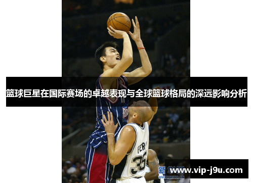 篮球巨星在国际赛场的卓越表现与全球篮球格局的深远影响分析