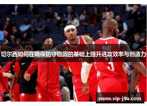 切尔西如何在确保防守稳固的基础上提升进攻效率与创造力