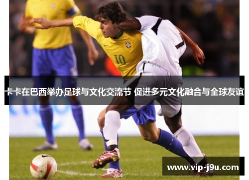 卡卡在巴西举办足球与文化交流节 促进多元文化融合与全球友谊