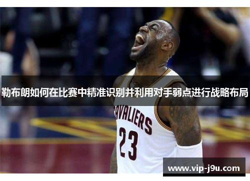 勒布朗如何在比赛中精准识别并利用对手弱点进行战略布局