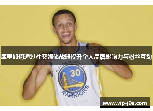 库里如何通过社交媒体战略提升个人品牌影响力与粉丝互动