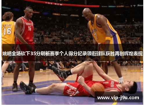 姚明全场砍下35分刷新赛季个人得分纪录领衔球队获胜再创辉煌表现