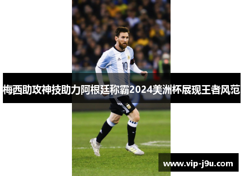 梅西助攻神技助力阿根廷称霸2024美洲杯展现王者风范