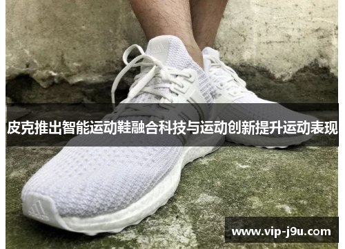 皮克推出智能运动鞋融合科技与运动创新提升运动表现