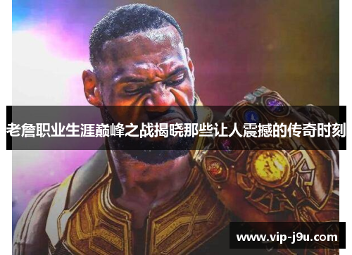 老詹职业生涯巅峰之战揭晓那些让人震撼的传奇时刻