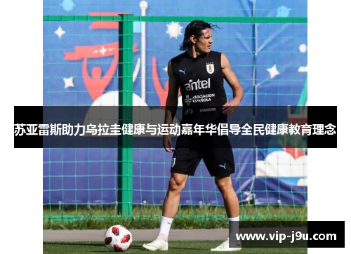 苏亚雷斯助力乌拉圭健康与运动嘉年华倡导全民健康教育理念