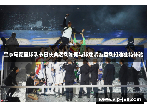 皇家马德里球队节日庆典活动如何与球迷紧密互动打造独特体验