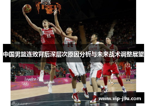 中国男篮连败背后深层次原因分析与未来战术调整展望