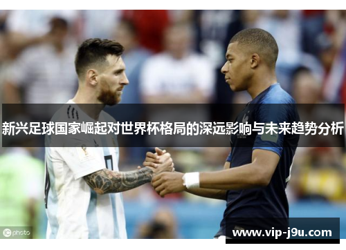 新兴足球国家崛起对世界杯格局的深远影响与未来趋势分析