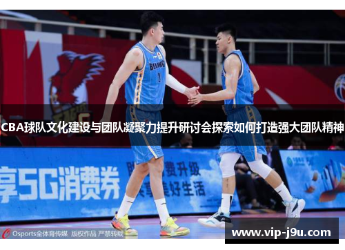 CBA球队文化建设与团队凝聚力提升研讨会探索如何打造强大团队精神