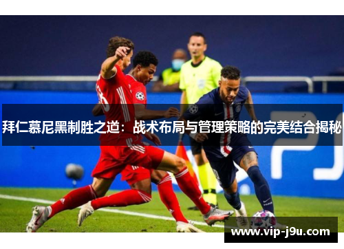 拜仁慕尼黑制胜之道：战术布局与管理策略的完美结合揭秘