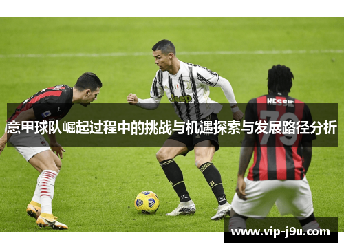 意甲球队崛起过程中的挑战与机遇探索与发展路径分析