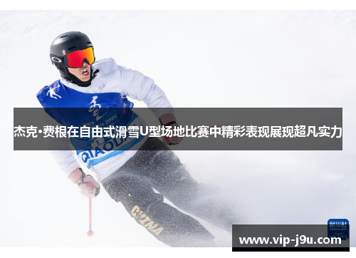 杰克·费根在自由式滑雪U型场地比赛中精彩表现展现超凡实力