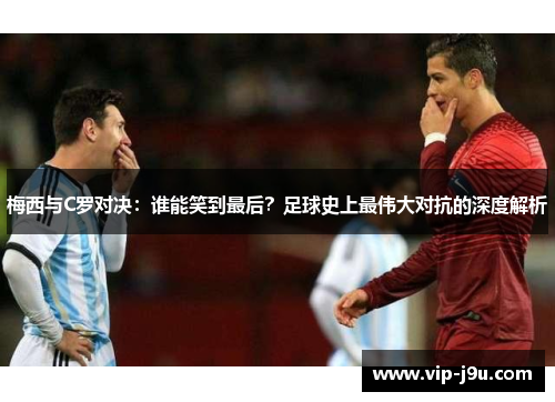 梅西与C罗对决：谁能笑到最后？足球史上最伟大对抗的深度解析