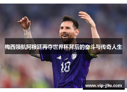 梅西领航阿根廷再夺世界杯背后的奋斗与传奇人生