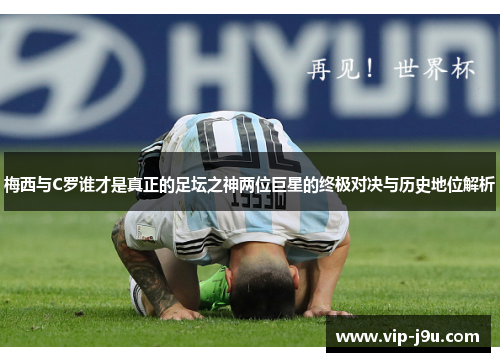 梅西与C罗谁才是真正的足坛之神两位巨星的终极对决与历史地位解析