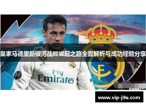皇家马德里新银河战舰崛起之路全面解析与成功经验分享