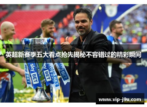 英超新赛季五大看点抢先揭秘不容错过的精彩瞬间