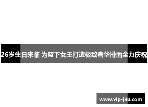 26岁生日来临 为篮下女王打造极致奢华排面全力庆祝