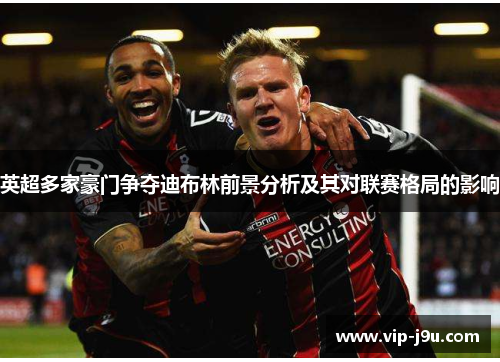 英超多家豪门争夺迪布林前景分析及其对联赛格局的影响