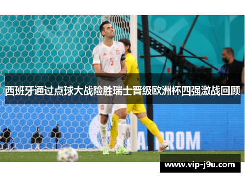西班牙通过点球大战险胜瑞士晋级欧洲杯四强激战回顾