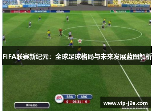 FIFA联赛新纪元：全球足球格局与未来发展蓝图解析