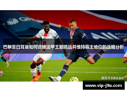 巴黎圣日耳曼如何迎接法甲王朝挑战并维持霸主地位的战略分析