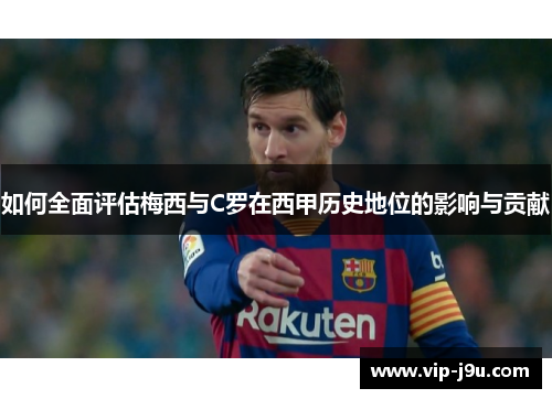 如何全面评估梅西与C罗在西甲历史地位的影响与贡献