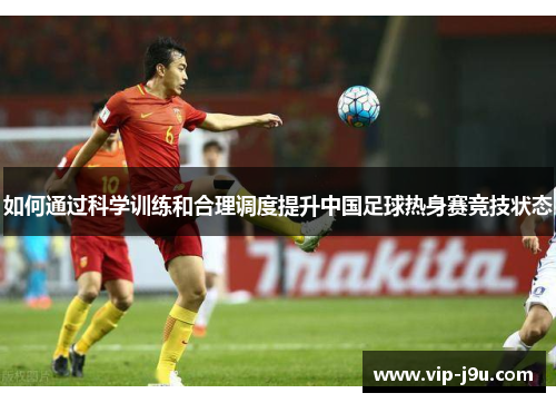 如何通过科学训练和合理调度提升中国足球热身赛竞技状态
