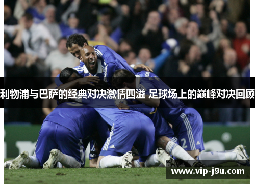 利物浦与巴萨的经典对决激情四溢 足球场上的巅峰对决回顾