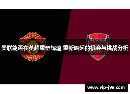 曼联能否在英超重塑辉煌 重新崛起的机会与挑战分析