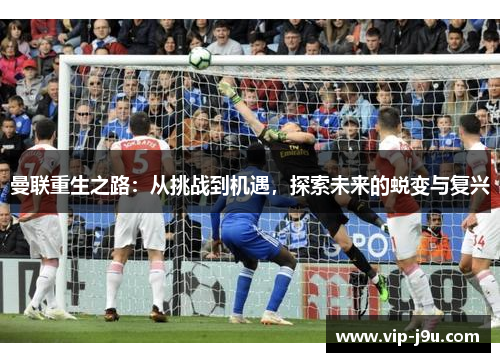 曼联重生之路：从挑战到机遇，探索未来的蜕变与复兴