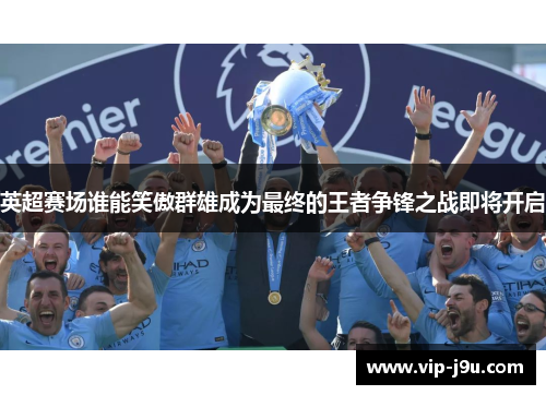 英超赛场谁能笑傲群雄成为最终的王者争锋之战即将开启