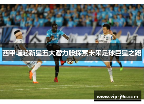 西甲崛起新星五大潜力股探索未来足球巨星之路