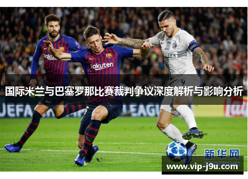 国际米兰与巴塞罗那比赛裁判争议深度解析与影响分析