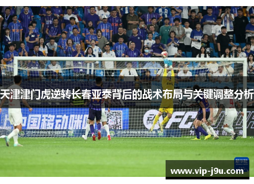 天津津门虎逆转长春亚泰背后的战术布局与关键调整分析