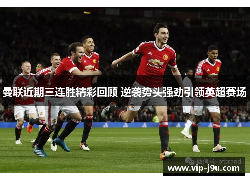 曼联近期三连胜精彩回顾 逆袭势头强劲引领英超赛场