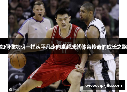 如何像姚明一样从平凡走向卓越成就体育传奇的成长之路