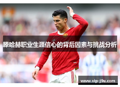 滕哈赫职业生涯信心的背后因素与挑战分析